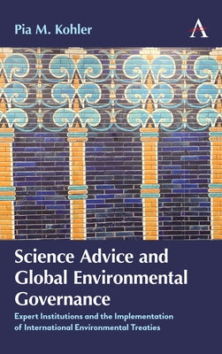 Science Advice and Global Environmental Governance: Expert Institutions and the Implementation of International Environmental Treaties by Kohler, Pia M.