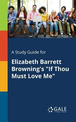 A Study Guide for Elizabeth Barrett Browning's "If Thou Must Love Me" by Gale, Cengage Learning