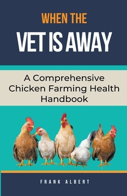 When The Vet Is Away: A Comprehensive Chicken Farming Handbook by Albert, Frank