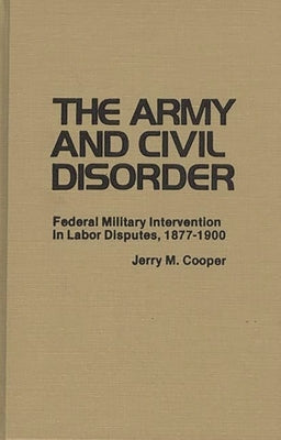 The Army and Civil Disorder: Federal Military Intervention in Labor Disputes, 1877-1900 by Cooper, Jerry M.