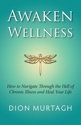 Awaken Wellness: How to Navigate Through the Hell of Chronic Illness and Heal Your Life by Murtagh, Dion