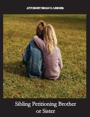 Sibling Petitioning Brother or Sister: Petitioning your Brother or Sister if you are a U.S. Citizen to become a Lawful Permanent Resident by Lerner, Brian D.