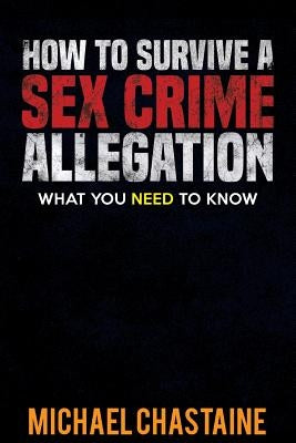 How to Survive a Sex Crime Allegation: What You Need to Know by Chastaine, Michael