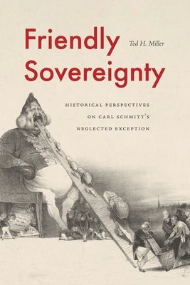 Friendly Sovereignty: Historical Perspectives on Carl Schmitt's Neglected Exception by Miller, Ted H.