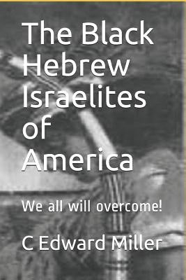 The Black Hebrew Israelites of America: We All Will Overcome! by Miller, C. Edward