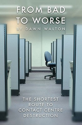 From Bad to Worse: The shortest route to contact centre destruction by Walton, Dawn