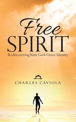 Free Spirit: Rediscovering Your God-Given Identity by Caviola, Charles