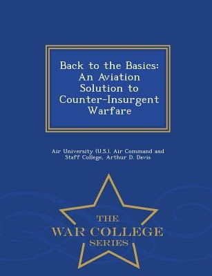 Back to the Basics: An Aviation Solution to Counter-Insurgent Warfare - War College Series by Air University (U S. ). Air Command and