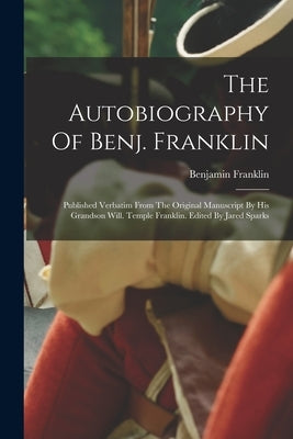 The Autobiography Of Benj. Franklin: Published Verbatim From The Original Manuscript By His Grandson Will. Temple Franklin. Edited By Jared Sparks by Franklin, Benjamin