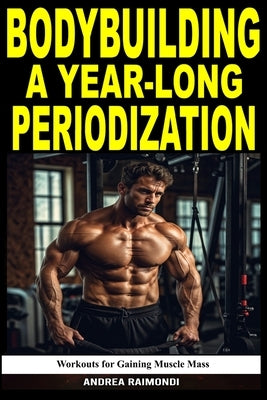 Bodybuilding A Year-Long Periodization: Workouts for Gaining Muscle Mass by Raimondi, Andrea