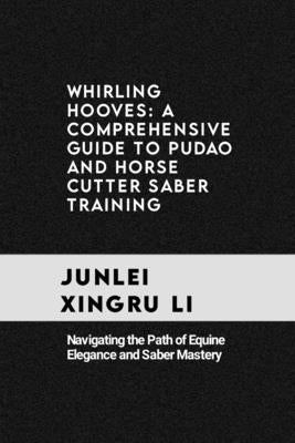 Whirling Hooves: A Comprehensive Guide to Pudao and Horse Cutter Saber Training: Navigating the Path of Equine Elegance and Saber Maste by Xingru Li, Junlei