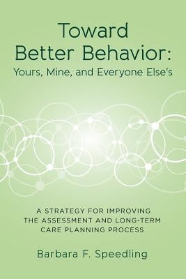 Toward Better Behavior: Yours, Mine, and Everyone Else's: A Strategy for Improving the Assessment and Long-Term Care Planning Process by Speedling, Barbara F.