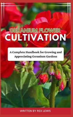 Geranium Flower Cultivation: A Complete Handbook for Growing and Appreciating Geranium Gardens by Lewis, Rex