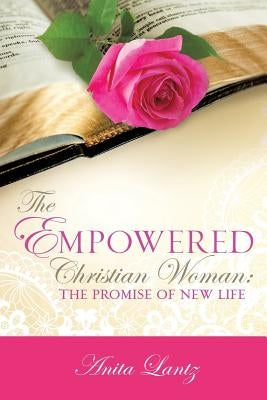 The Empowered Christian Woman: The Promise of New Life by Lantz, Anita