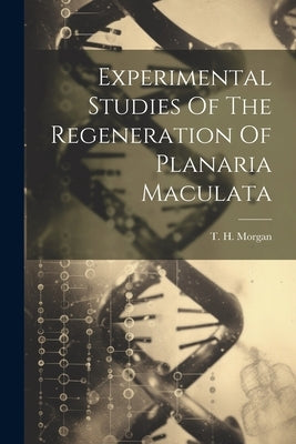 Experimental Studies Of The Regeneration Of Planaria Maculata by Morgan, T. H.