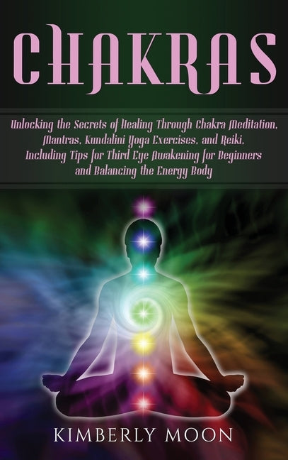 Chakras: Unlocking the Secrets of Healing Through Chakra Meditation, Mantras, Kundalini Yoga Exercises, and Reiki, Including Ti by Moon, Kimberly