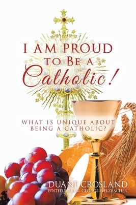 I Am Proud to Be a Catholic!: What Is Unique About Being a Catholic? by Crosland, Duane