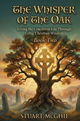 The Whisper Of The Oak: Living The Cruciform Life Through Celtic Christian Wisdom by McGhie, Stuart