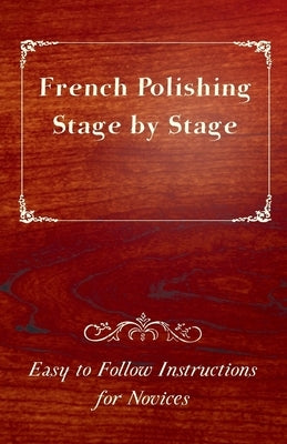 French Polishing Stage by Stage - Easy to Follow Instructions for Novices by Anon