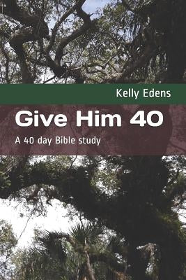 Give Him 40: A 40 Day Bible Study by Edens, Kelly