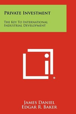 Private Investment: The Key To International Industrial Development by Daniel, James