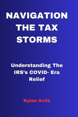 Navigating the Tax Storms: Understanding The IRS's COVID- Era Relief by Avila, Kylan