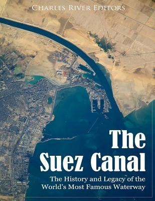 The Suez Canal: The History and Legacy of the World's Most Famous Waterway by Charles River Editors