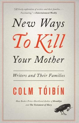 New Ways to Kill Your Mother: Writers and Their Families by Toibin, Colm