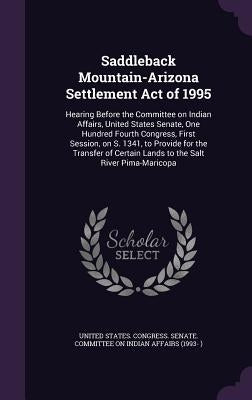 Saddleback Mountain-Arizona Settlement Act of 1995: Hearing Before the Committee on Indian Affairs, United States Senate, One Hundred Fourth Congress, by United States Congress Senate Committ