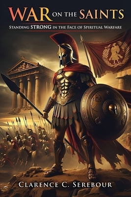 War on the Saints: Standing Strong in the Face of Spiritual Warfare by Serebour, Clarence C.