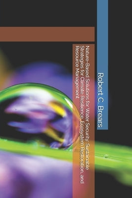 Nature-Based Solutions for Water Security: Sustainable Strategies for Climate Resilience, Ecosystem Restoration, and Resource Management by Brears, Robert C.