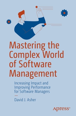 Mastering the Complex World of Software Management: Increasing Impact and Improving Performance for Software Managers by Asher, David J.