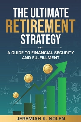 The Ultimate Retirement Strategy: A Guide to Financial Security and Fulfillment by Nolen, Jeremiah K.