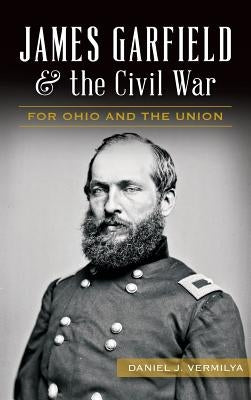 James Garfield and the Civil War: For Ohio and the Union by Vermilya, Daniel