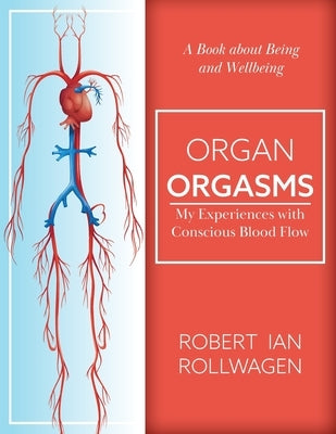 Organ Orgasms: My Experiences with Conscious Blood Flow by Rollwagen, Robert Ian