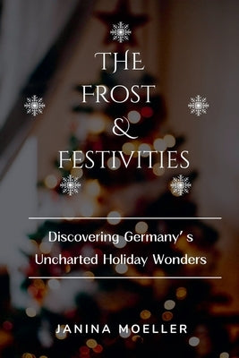 The Frost & Festivities: Discovering Germany's Uncharted Holiday Wonders by Moeller, Janina