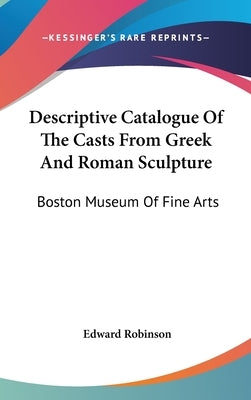 Descriptive Catalogue Of The Casts From Greek And Roman Sculpture: Boston Museum Of Fine Arts by Robinson, Edward
