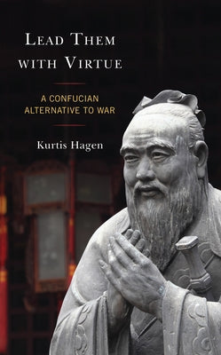 Lead Them with Virtue: A Confucian Alternative to War by Hagen, Kurtis