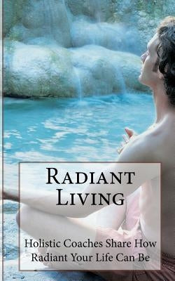 Radiant Living: Holistic Life Coaches Share How Radiant Your Life Can Be by Rox, Megan Johnson