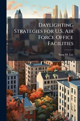 Daylighting Strategies for U.S. Air Force Office Facilities: Economic Analysis of Building Energy Performance and Life-Cycle Cost Modeling With Monte by Lee, Sang M.