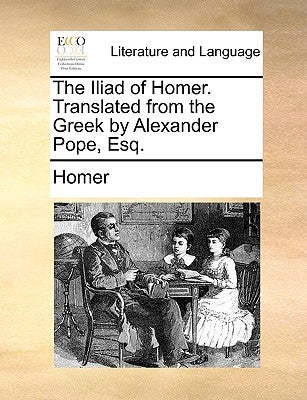 The Iliad of Homer. Translated from the Greek by Alexander Pope, Esq. by Homer