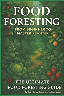 Food Foresting From Beginner to Master Planter: The Ultimate Food Foresting Guide by Moon, Indigo