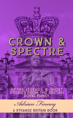 Crown & Spectre: Myths. Legends, & Ghost Stories from The British Royal Family by Finney, Adrian