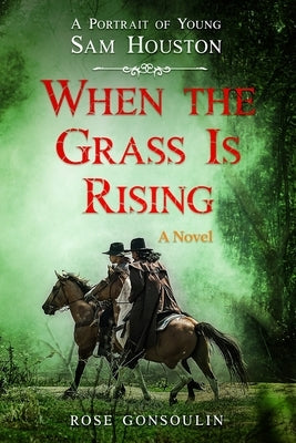 When the Grass Is Rising: A Portrait of Young Sam Houston by Gonsoulin, Rose