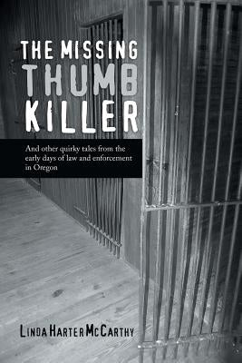 The Missing Thumb Killer: And Other Quirky Tales from the Early Days of Law and Enforcement in Oregon by McCarthy, Linda Harter