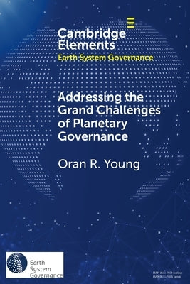 Addressing the Grand Challenges of Planetary Governance: The Future of the Global Political Order by Young, Oran R.