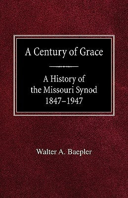 A Century of Grace A History of the Missouri Synod 1847-1947 by Baepler, Walter A.
