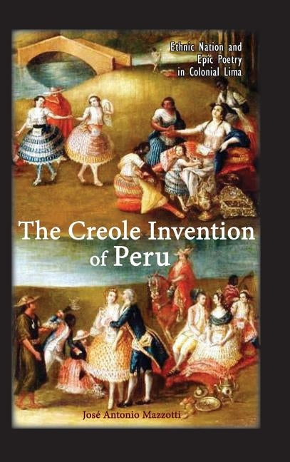 The Creole Invention of Peru: Ethnic Nation and Epic Poetry in Colonial Lima by Mazzotti, José Antonio
