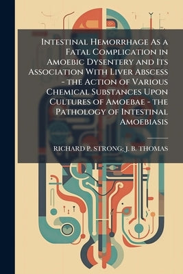 Intestinal Hemorrhage As a Fatal Complication in Amoebic Dysentery and Its Association With Liver Abscess - the Action of Various Chemical Substances by Thomas, Richard P. Strong J. B.