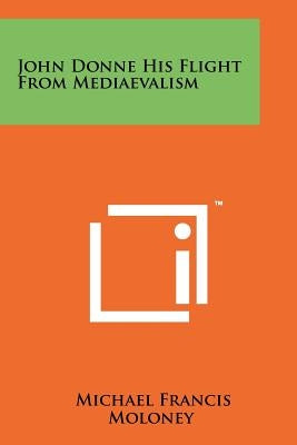 John Donne His Flight From Mediaevalism by Moloney, Michael Francis
